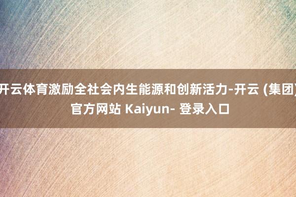 开云体育激励全社会内生能源和创新活力-开云 (集团) 官方网站 Kaiyun- 登录入口