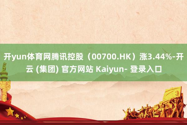开yun体育网腾讯控股（00700.HK）涨3.44%-开云 (集团) 官方网站 Kaiyun- 登录入口