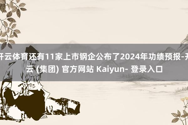 开云体育还有11家上市钢企公布了2024年功绩预报-开云 (集团) 官方网站 Kaiyun- 登录入口