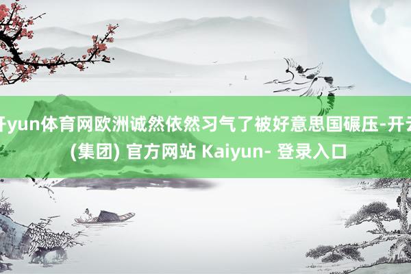 开yun体育网欧洲诚然依然习气了被好意思国碾压-开云 (集团) 官方网站 Kaiyun- 登录入口