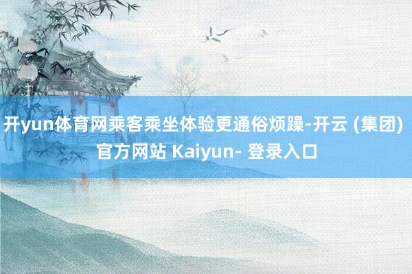 开yun体育网乘客乘坐体验更通俗烦躁-开云 (集团) 官方网站 Kaiyun- 登录入口
