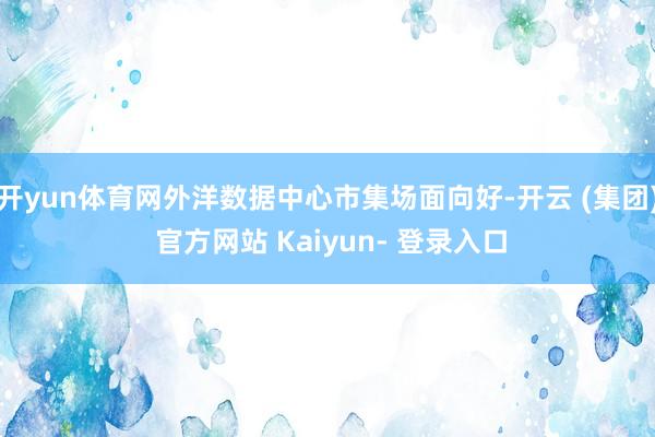 开yun体育网外洋数据中心市集场面向好-开云 (集团) 官方网站 Kaiyun- 登录入口