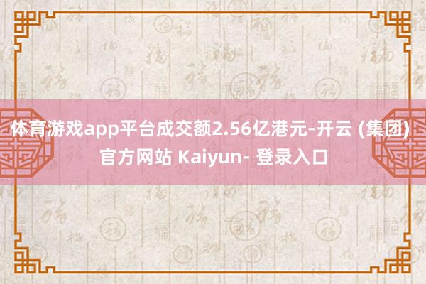 体育游戏app平台成交额2.56亿港元-开云 (集团) 官方网站 Kaiyun- 登录入口