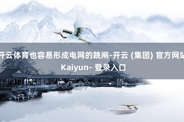 开云体育也容易形成电网的跳闸-开云 (集团) 官方网站 Kaiyun- 登录入口