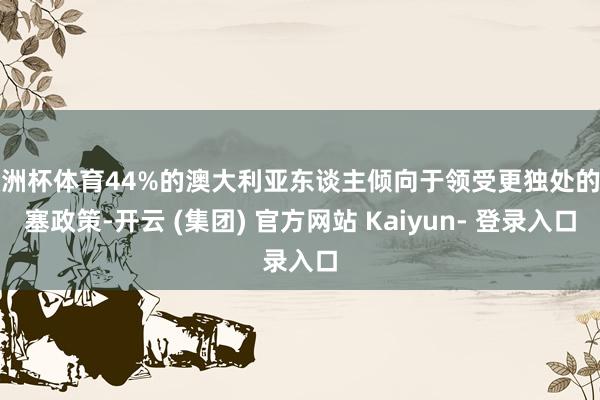 欧洲杯体育44%的澳大利亚东谈主倾向于领受更独处的搪塞政策-开云 (集团) 官方网站 Kaiyun- 登录入口