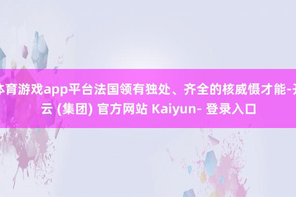 体育游戏app平台法国领有独处、齐全的核威慑才能-开云 (集团) 官方网站 Kaiyun- 登录入口