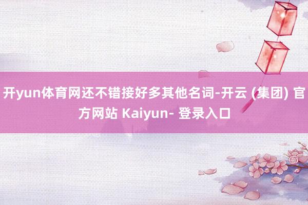 开yun体育网还不错接好多其他名词-开云 (集团) 官方网站 Kaiyun- 登录入口