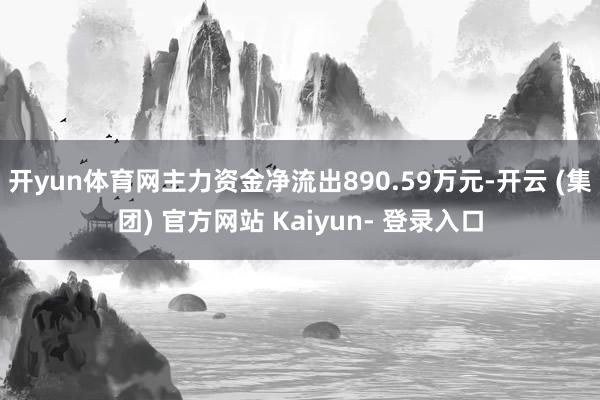 开yun体育网主力资金净流出890.59万元-开云 (集团) 官方网站 Kaiyun- 登录入口