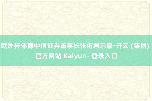 欧洲杯体育中信证券董事长张佑君示意-开云 (集团) 官方网站 Kaiyun- 登录入口