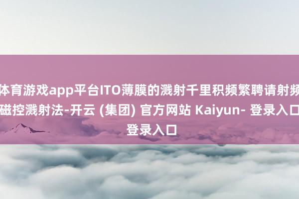 体育游戏app平台ITO薄膜的溅射千里积频繁聘请射频磁控溅射法-开云 (集团) 官方网站 Kaiyun- 登录入口