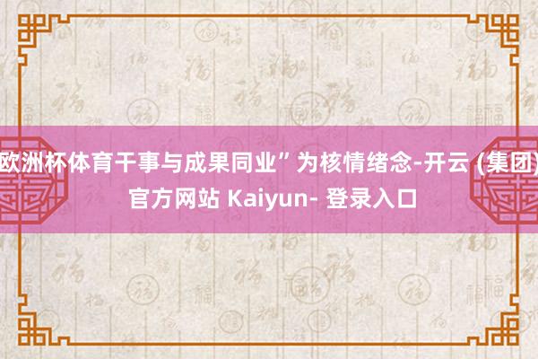 欧洲杯体育干事与成果同业”为核情绪念-开云 (集团) 官方网站 Kaiyun- 登录入口