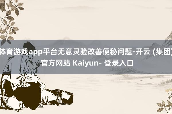 体育游戏app平台无意灵验改善便秘问题-开云 (集团) 官方网站 Kaiyun- 登录入口