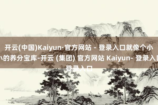 开云(中国)Kaiyun·官方网站 - 登录入口就像个小小的养分宝库-开云 (集团) 官方网站 Kaiyun- 登录入口