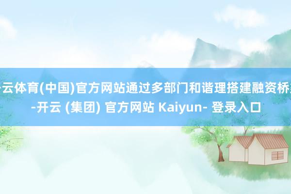 开云体育(中国)官方网站通过多部门和谐理搭建融资桥梁-开云 (集团) 官方网站 Kaiyun- 登录入口