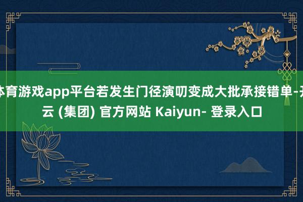 体育游戏app平台若发生门径演叨变成大批承接错单-开云 (集团) 官方网站 Kaiyun- 登录入口