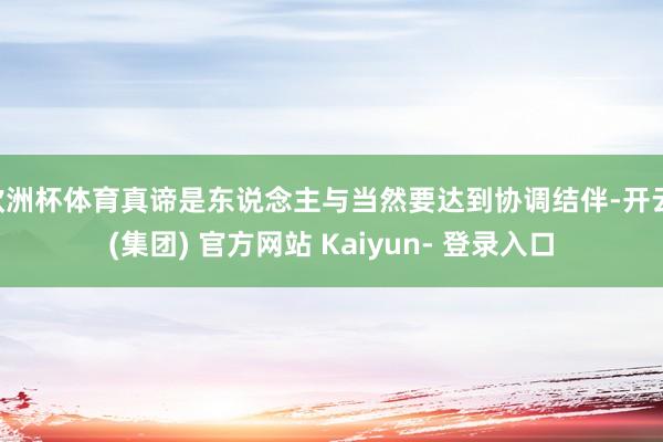 欧洲杯体育真谛是东说念主与当然要达到协调结伴-开云 (集团) 官方网站 Kaiyun- 登录入口