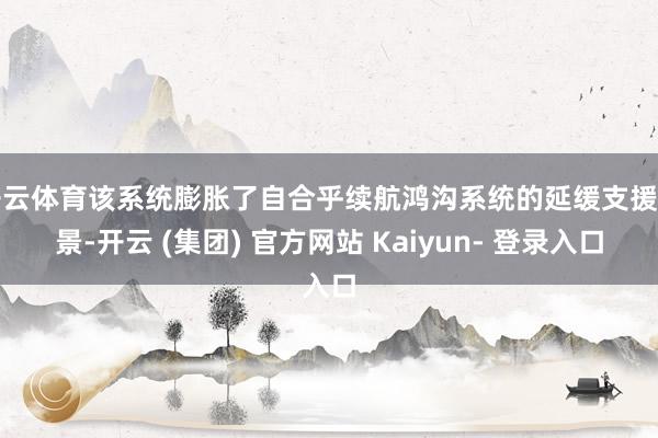 开云体育该系统膨胀了自合乎续航鸿沟系统的延缓支援场景-开云 (集团) 官方网站 Kaiyun- 登录入口