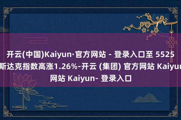 开云(中国)Kaiyun·官方网站 - 登录入口至 5525.21 点；纳斯达克指数高涨1.26%-开云 (集团) 官方网站 Kaiyun- 登录入口