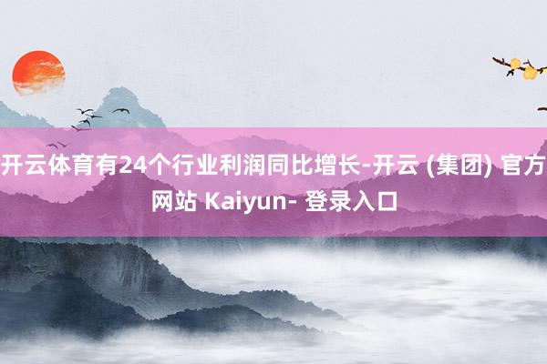 开云体育有24个行业利润同比增长-开云 (集团) 官方网站 Kaiyun- 登录入口