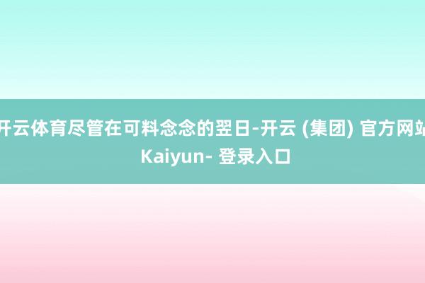 开云体育尽管在可料念念的翌日-开云 (集团) 官方网站 Kaiyun- 登录入口