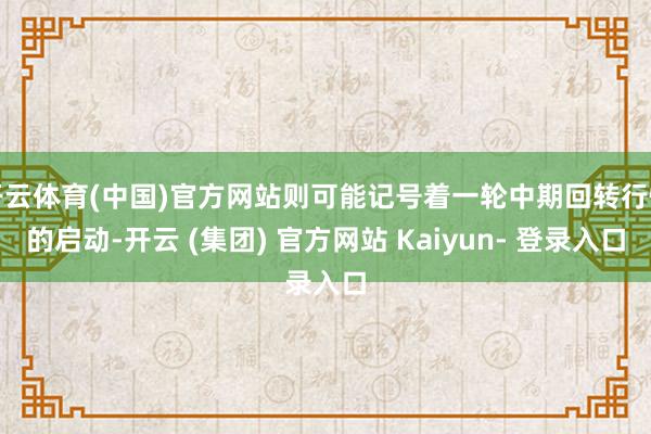 开云体育(中国)官方网站则可能记号着一轮中期回转行情的启动-开云 (集团) 官方网站 Kaiyun- 登录入口
