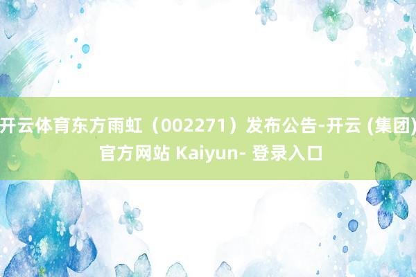 开云体育东方雨虹（002271）发布公告-开云 (集团) 官方网站 Kaiyun- 登录入口