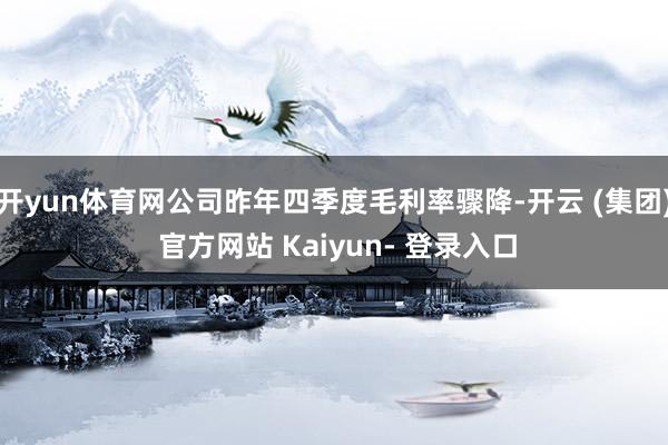 开yun体育网公司昨年四季度毛利率骤降-开云 (集团) 官方网站 Kaiyun- 登录入口