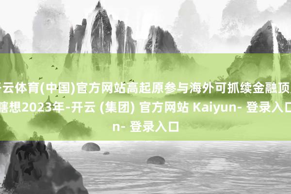 开云体育(中国)官方网站高起原参与海外可抓续金融顶层瞎想2023年-开云 (集团) 官方网站 Kaiyun- 登录入口
