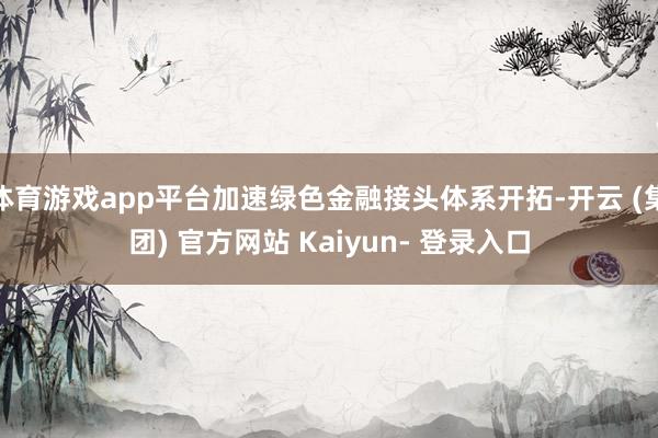 体育游戏app平台加速绿色金融接头体系开拓-开云 (集团) 官方网站 Kaiyun- 登录入口