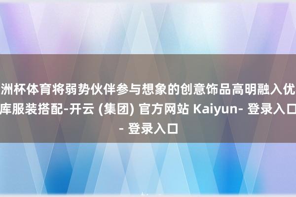 欧洲杯体育将弱势伙伴参与想象的创意饰品高明融入优衣库服装搭配-开云 (集团) 官方网站 Kaiyun- 登录入口