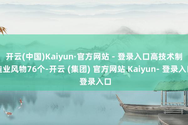 开云(中国)Kaiyun·官方网站 - 登录入口高技术制造业风物76个-开云 (集团) 官方网站 Kaiyun- 登录入口