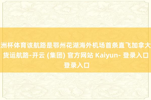 欧洲杯体育该航路是鄂州花湖海外机场首条直飞加拿大的货运航路-开云 (集团) 官方网站 Kaiyun- 登录入口