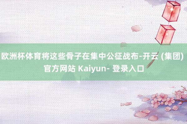 欧洲杯体育将这些骨子在集中公征战布-开云 (集团) 官方网站 Kaiyun- 登录入口