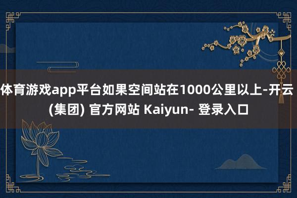体育游戏app平台如果空间站在1000公里以上-开云 (集团) 官方网站 Kaiyun- 登录入口