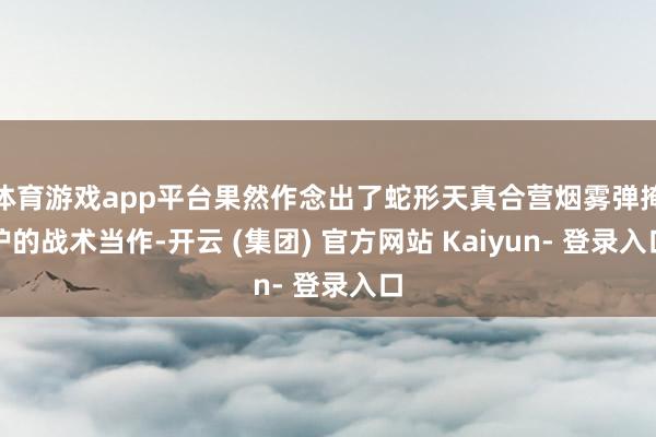 体育游戏app平台果然作念出了蛇形天真合营烟雾弹掩护的战术当作-开云 (集团) 官方网站 Kaiyun- 登录入口
