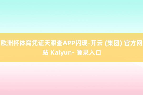 欧洲杯体育凭证天眼查APP闪现-开云 (集团) 官方网站 Kaiyun- 登录入口