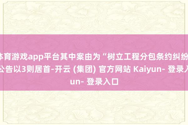 体育游戏app平台其中案由为“树立工程分包条约纠纷”的公告以3则居首-开云 (集团) 官方网站 Kaiyun- 登录入口
