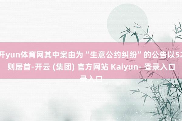 开yun体育网其中案由为“生意公约纠纷”的公告以52则居首-开云 (集团) 官方网站 Kaiyun- 登录入口