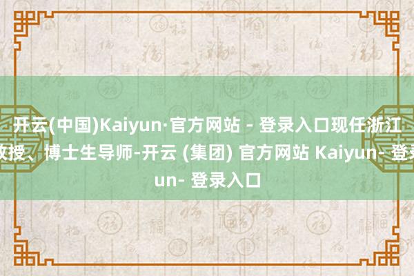 开云(中国)Kaiyun·官方网站 - 登录入口现任浙江大学教授、博士生导师-开云 (集团) 官方网站 Kaiyun- 登录入口