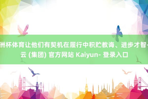 欧洲杯体育让他们有契机在履行中积贮教诲、进步才智-开云 (集团) 官方网站 Kaiyun- 登录入口