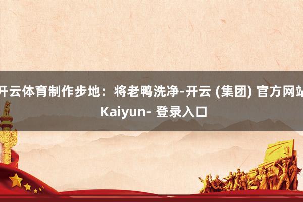 开云体育制作步地：将老鸭洗净-开云 (集团) 官方网站 Kaiyun- 登录入口