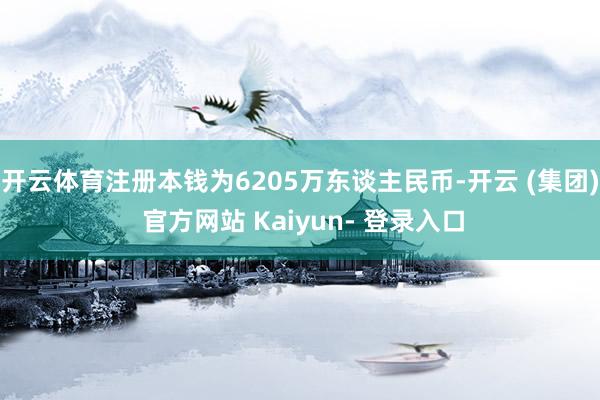 开云体育注册本钱为6205万东谈主民币-开云 (集团) 官方网站 Kaiyun- 登录入口