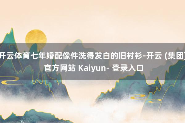 开云体育七年婚配像件洗得发白的旧衬衫-开云 (集团) 官方网站 Kaiyun- 登录入口
