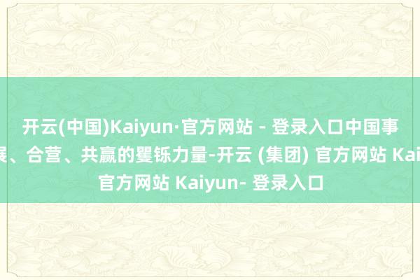 开云(中国)Kaiyun·官方网站 - 登录入口中国事坚捏和平、发展、合营、共赢的矍铄力量-开云 (集团) 官方网站 Kaiyun- 登录入口