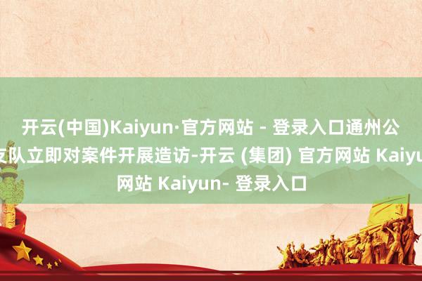 开云(中国)Kaiyun·官方网站 - 登录入口通州公老实局刑侦支队立即对案件开展造访-开云 (集团) 官方网站 Kaiyun- 登录入口