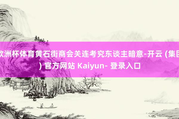 欧洲杯体育黄石街商会关连考究东谈主暗意-开云 (集团) 官方网站 Kaiyun- 登录入口