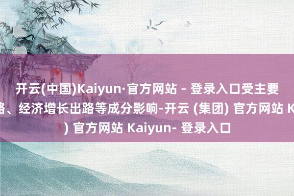 开云(中国)Kaiyun·官方网站 - 登录入口受主要经济体宏不雅策略、经济增长出路等成分影响-开云 (集团) 官方网站 Kaiyun- 登录入口