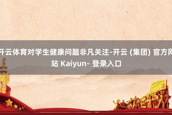 开云体育对学生健康问题非凡关注-开云 (集团) 官方网站 Kaiyun- 登录入口
