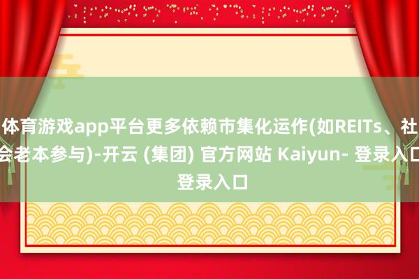 体育游戏app平台更多依赖市集化运作(如REITs、社会老本参与)-开云 (集团) 官方网站 Kaiyun- 登录入口