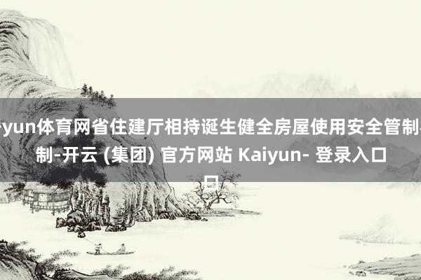 开yun体育网省住建厅相持诞生健全房屋使用安全管制机制-开云 (集团) 官方网站 Kaiyun- 登录入口